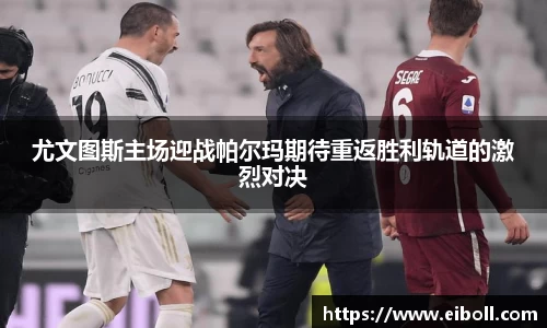 尤文图斯主场迎战帕尔玛期待重返胜利轨道的激烈对决