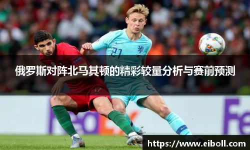 俄罗斯对阵北马其顿的精彩较量分析与赛前预测