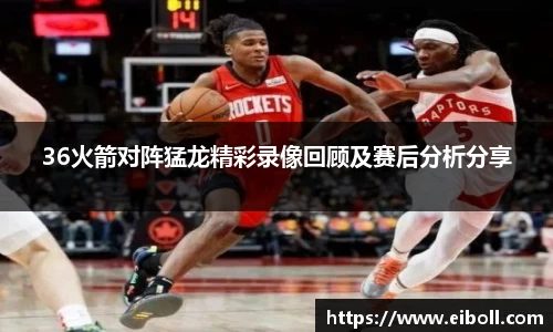 36火箭对阵猛龙精彩录像回顾及赛后分析分享