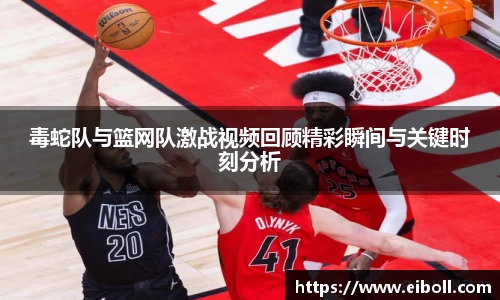 毒蛇队与篮网队激战视频回顾精彩瞬间与关键时刻分析