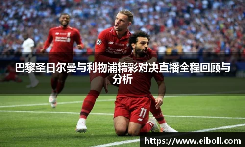 巴黎圣日尔曼与利物浦精彩对决直播全程回顾与分析