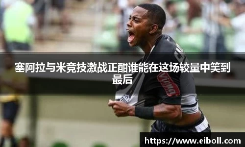 塞阿拉与米竞技激战正酣谁能在这场较量中笑到最后