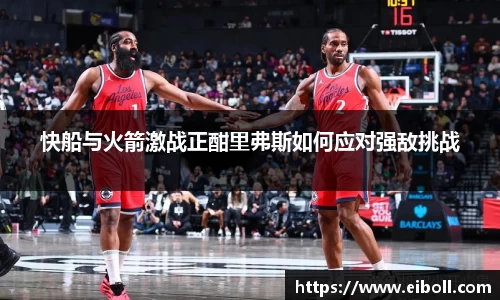 快船与火箭激战正酣里弗斯如何应对强敌挑战