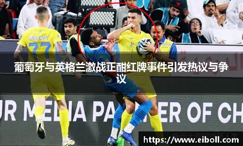 葡萄牙与英格兰激战正酣红牌事件引发热议与争议