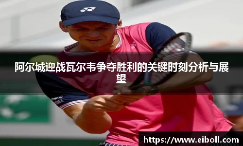 阿尔城迎战瓦尔韦争夺胜利的关键时刻分析与展望