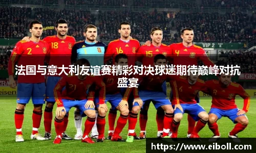 法国与意大利友谊赛精彩对决球迷期待巅峰对抗盛宴